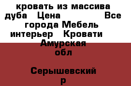 кровать из массива дуба › Цена ­ 180 000 - Все города Мебель, интерьер » Кровати   . Амурская обл.,Серышевский р-н